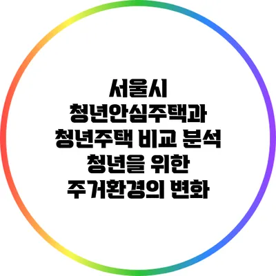 서울시 청년안심주택과 청년주택 비교 분석: 청년을 위한 주거환경의 변화