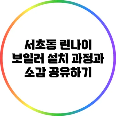 서초동 린나이 보일러 설치 과정과 소감 공유하기