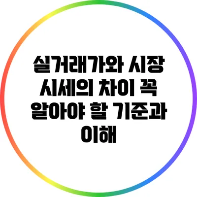 실거래가와 시장 시세의 차이: 꼭 알아야 할 기준과 이해