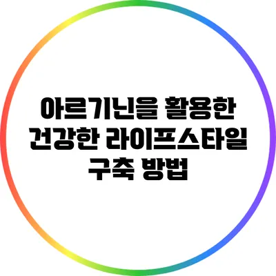 아르기닌을 활용한 건강한 라이프스타일 구축 방법