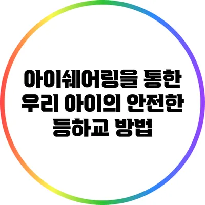 아이쉐어링을 통한 우리 아이의 안전한 등하교 방법