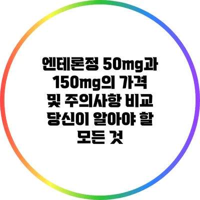 엔테론정 50mg과 150mg의 가격 및 주의사항 비교: 당신이 알아야 할 모든 것
