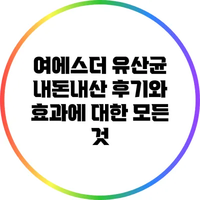 여에스더 유산균: 내돈내산 후기와 효과에 대한 모든 것