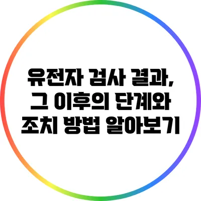 유전자 검사 결과, 그 이후의 단계와 조치 방법 알아보기