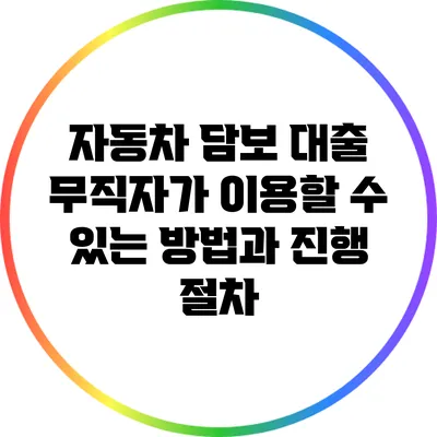 자동차 담보 대출: 무직자가 이용할 수 있는 방법과 진행 절차