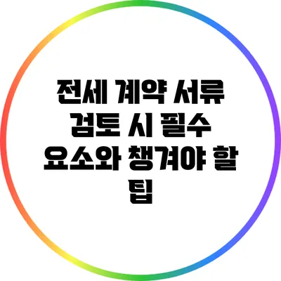 전세 계약 서류 검토 시 필수 요소와 챙겨야 할 팁