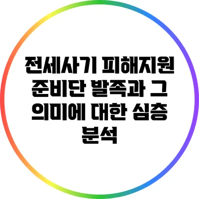 전세사기 피해지원 준비단 발족과 그 의미에 대한 심층 분석
