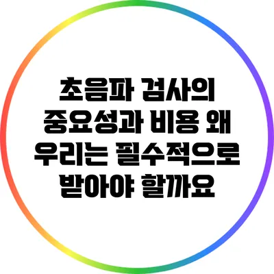 초음파 검사의 중요성과 비용: 왜 우리는 필수적으로 받아야 할까요?