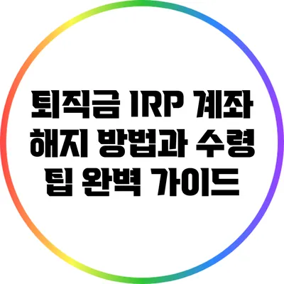 퇴직금 IRP 계좌 해지 방법과 수령 팁 완벽 가이드