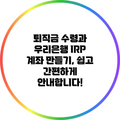 퇴직금 수령과 우리은행 IRP 계좌 만들기, 쉽고 간편하게 안내합니다!