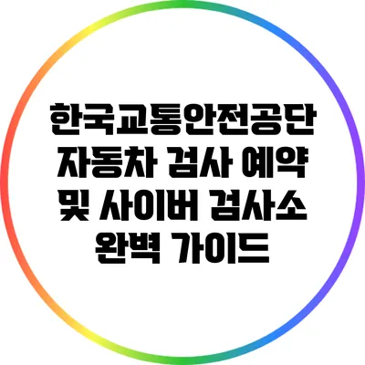 한국교통안전공단 자동차 검사 예약 및 사이버 검사소 완벽 가이드