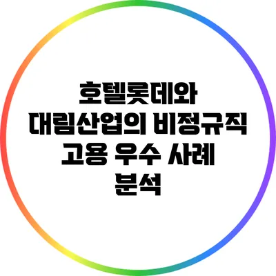 호텔롯데와 대림산업의 비정규직 고용 우수 사례 분석