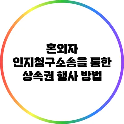 혼외자 인지청구소송을 통한 상속권 행사 방법