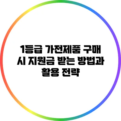 1등급 가전제품 구매 시 지원금 받는 방법과 활용 전략