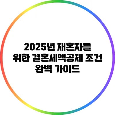 2025년 재혼자를 위한 결혼세액공제 조건 완벽 가이드