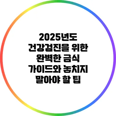 2025년도 건강검진을 위한 완벽한 금식 가이드와 놓치지 말아야 할 팁