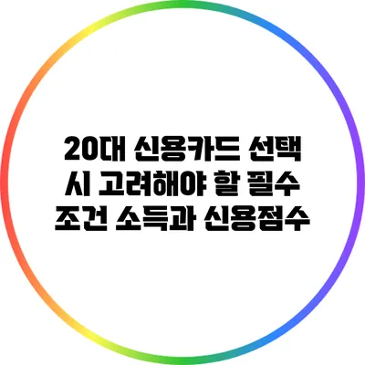 20대 신용카드 선택 시 고려해야 할 필수 조건: 소득과 신용점수