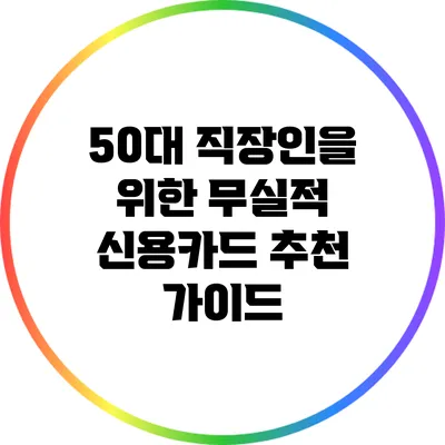 50대 직장인을 위한 무실적 신용카드 추천 가이드