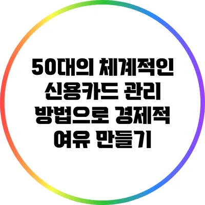 50대의 체계적인 신용카드 관리 방법으로 경제적 여유 만들기