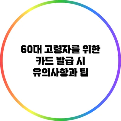 60대 고령자를 위한 카드 발급 시 유의사항과 팁