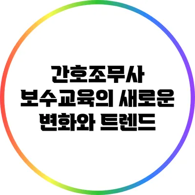 간호조무사 보수교육의 새로운 변화와 트렌드