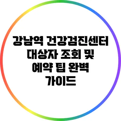 강남역 건강검진센터: 대상자 조회 및 예약 팁 완벽 가이드