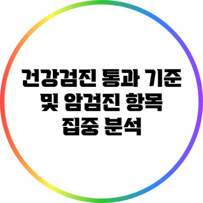 건강검진 통과 기준 및 암검진 항목 집중 분석