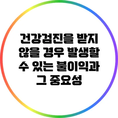 건강검진을 받지 않을 경우 발생할 수 있는 불이익과 그 중요성