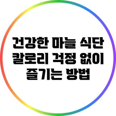 건강한 마늘 식단: 칼로리 걱정 없이 즐기는 방법