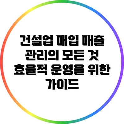 건설업 매입 매출 관리의 모든 것: 효율적 운영을 위한 가이드