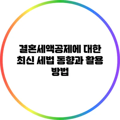 결혼세액공제에 대한 최신 세법 동향과 활용 방법