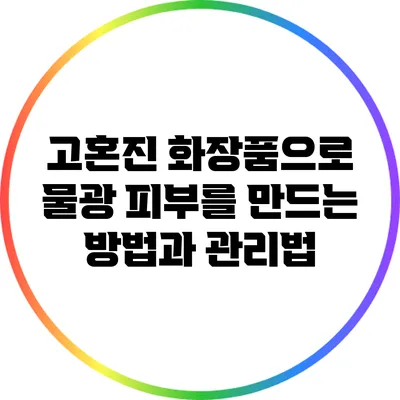 고혼진 화장품으로 물광 피부를 만드는 방법과 관리법