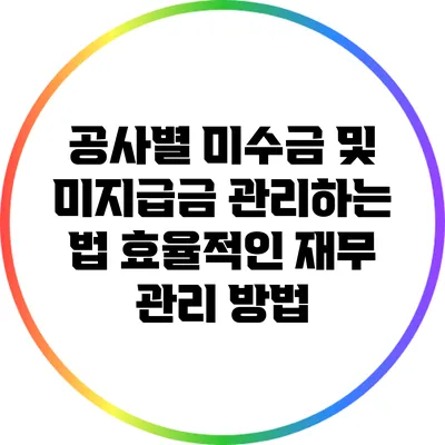 공사별 미수금 및 미지급금 관리하는 법: 효율적인 재무 관리 방법