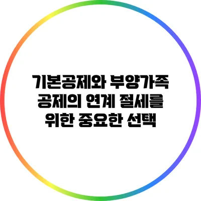 기본공제와 부양가족 공제의 연계: 절세를 위한 중요한 선택