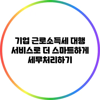 기업 근로소득세 대행 서비스로 더 스마트하게 세무처리하기