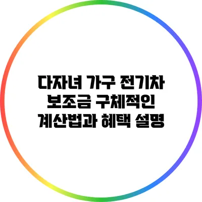 다자녀 가구 전기차 보조금: 구체적인 계산법과 혜택 설명