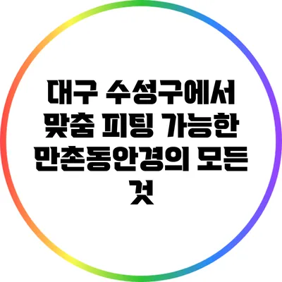 대구 수성구에서 맞춤 피팅 가능한 만촌동안경의 모든 것