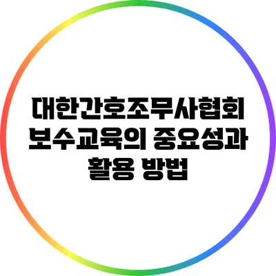 대한간호조무사협회 보수교육의 중요성과 활용 방법