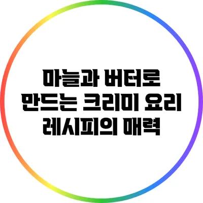 마늘과 버터로 만드는 크리미 요리 레시피의 매력