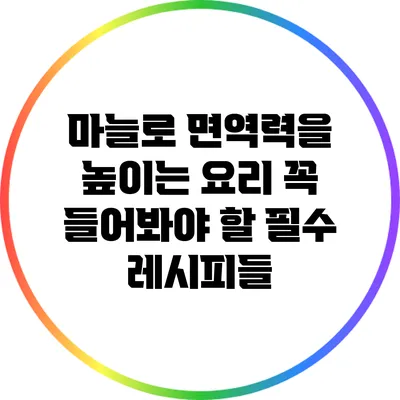 마늘로 면역력을 높이는 요리: 꼭 들어봐야 할 필수 레시피들