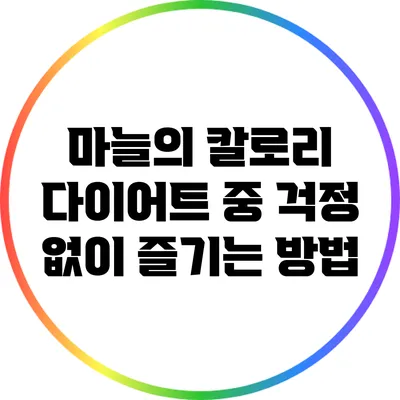 마늘의 칼로리: 다이어트 중 걱정 없이 즐기는 방법