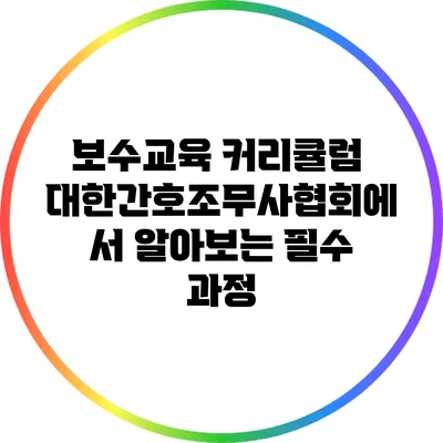 보수교육 커리큘럼: 대한간호조무사협회에서 알아보는 필수 과정