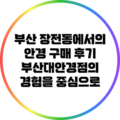 부산 장전동에서의 안경 구매 후기: 부산대안경점의 경험을 중심으로