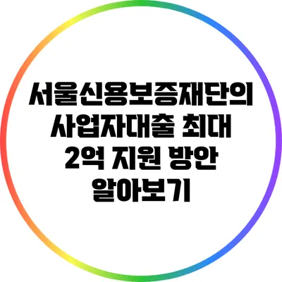서울신용보증재단의 사업자대출 최대 2억 지원 방안 알아보기