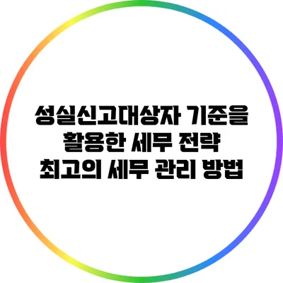 성실신고대상자 기준을 활용한 세무 전략: 최고의 세무 관리 방법