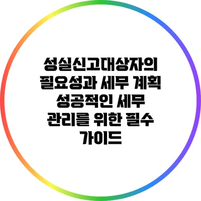 성실신고대상자의 필요성과 세무 계획: 성공적인 세무 관리를 위한 필수 가이드