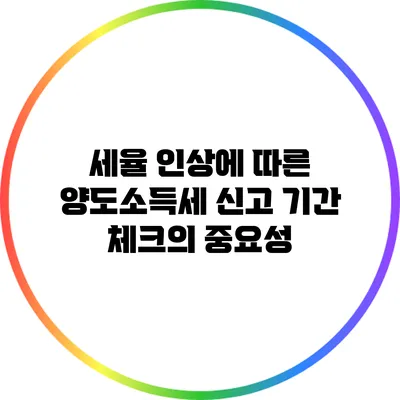 **세율 인상에 따른 양도소득세 신고 기간 체크의 중요성**