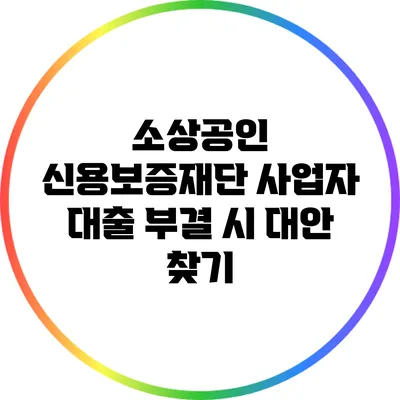 소상공인 신용보증재단 사업자 대출 부결 시 대안 찾기