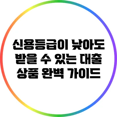 신용등급이 낮아도 받을 수 있는 대출 상품 완벽 가이드