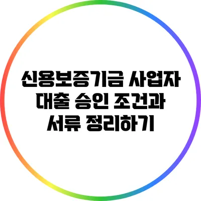 신용보증기금 사업자 대출 승인 조건과 서류 정리하기